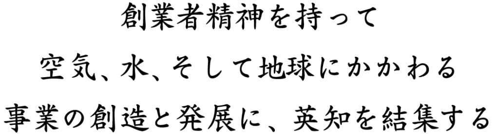 創業者精神を持って空気、水、そして地球にかかわる事業の創造と発展に、英知を結集する